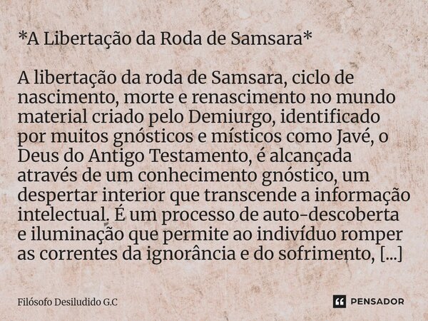 *A Libertação da Roda de Samsara* A libertação da roda de Samsara, ciclo de nascimento, morte e renascimento no mundo material criado pelo Demiurgo, identifica... Frase de Filósofo Desiludido G.C.