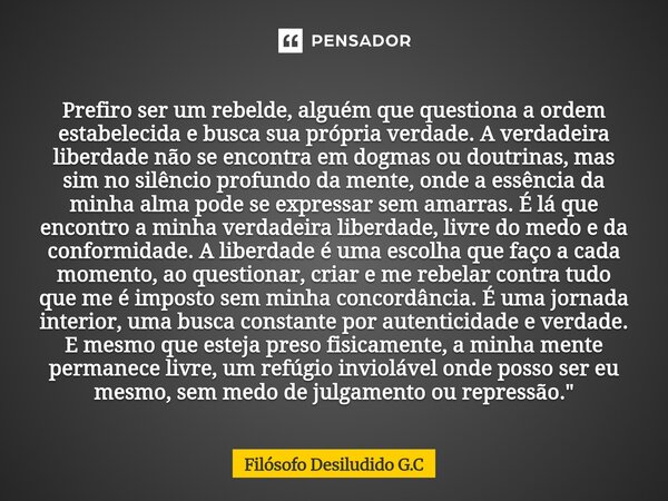 Prefiro ser um rebelde, alguém que questiona a ordem estabelecida e busca sua própria verdade. A verdadeira liberdade não se encontra em dogmas ou doutrinas, m... Frase de Filósofo Desiludido G.C.