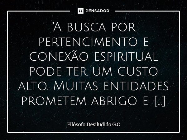"A busca por pertencimento e conexão espiritual pode ter um custo alto. Muitas entidades prometem abrigo e acolhimento, mas cobram um preço por isso. Algu... Frase de Filósofo Desiludido G.C.