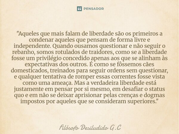 "Aqueles que mais falam de liberdade são os primeiros a condenar aqueles que pensam de forma livre e independente. Quando ousamos questionar e não seguir ... Frase de Filósofo Desiludido G.C.