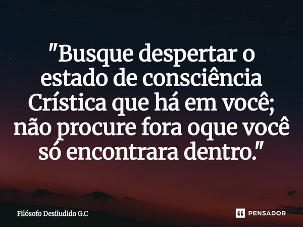 ⁠"Busque despertar o estado de consciência Crística que há em você; não procure fora oque você só encontrara dentro."... Frase de Filósofo Desiludido G.C.