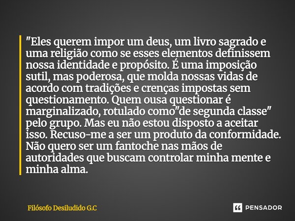 "Eles querem impor um deus, um livro sagrado e uma religião como se esses elementos definissem nossa identidade e propósito. É uma imposição sutil, mas po... Frase de Filósofo Desiludido G.C.