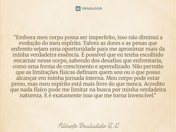 "Embora meu corpo possa ser imperfeito, isso não diminui a evolução do meu espírito. Talvez as dores e as penas que enfrento sejam uma oportunidade para m... Frase de Filósofo Desiludido G.C.