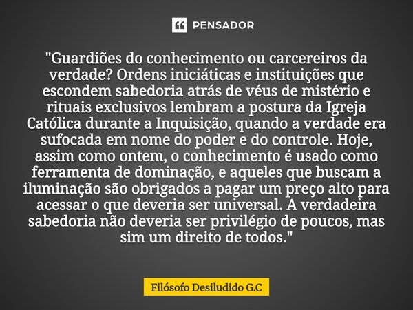 "Guardiões do conhecimento ou carcereiros da verdade? Ordens iniciáticas e instituições que escondem sabedoria atrás de véus de mistério e rituais exclusi... Frase de Filósofo Desiludido G.C.