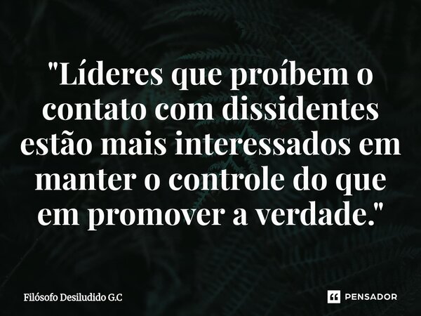⁠"Líderes que proíbem o contato com dissidentes estão mais interessados em manter o controle do que em promover a verdade."... Frase de Filósofo Desiludido G.C.