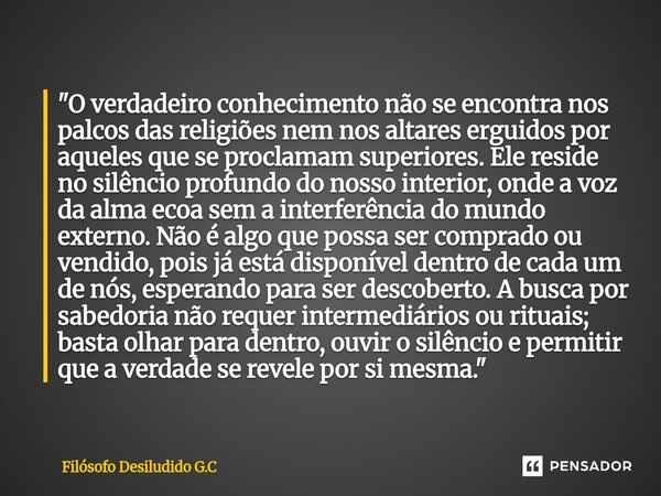 "O verdadeiro conhecimento não se encontra nos palcos das religiões nem nos altares erguidos por aqueles que se proclamam superiores. Ele reside no silênc... Frase de Filósofo Desiludido G.C.