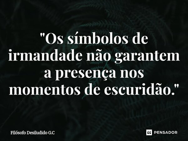 ⁠"Os símbolos de irmandade não garantem a presença nos momentos de escuridão."... Frase de Filósofo Desiludido G.C.