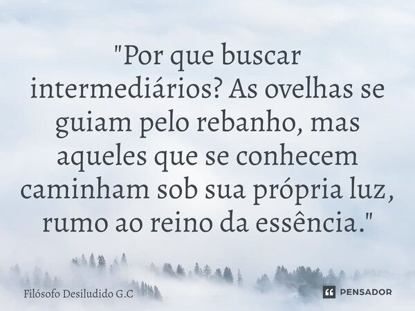 ⁠"Por que buscar intermediários? As ovelhas se guiam pelo rebanho, mas aqueles que se conhecem caminham sob sua própria luz, rumo ao reino da essência.&quo... Frase de Filósofo Desiludido G.C.