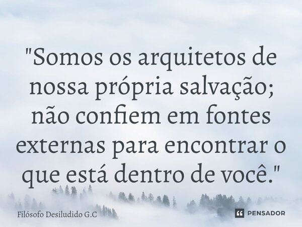 ⁠"Somos os arquitetos de nossa própria salvação; não confiem em fontes externas para encontrar o que está dentro de você."... Frase de Filósofo Desiludido G.C.