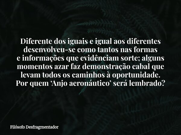 Diferente dos iguais e igual aos diferentes desenvolveu-se como tantos nas formas einformações que evidênciam sorte; alguns momentos azar fazdemonstração cabal ... Frase de Filósofo Desfragmentador.