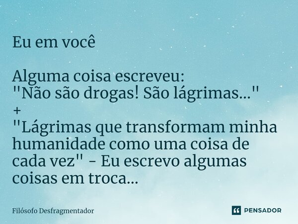Eu em você Alguma coisa escreveu: "Não são drogas! São lágrimas..." + "Lágrimas que transformam minha humanidade como uma coisa de cada vez"... Frase de Filósofo desfragmentador.
