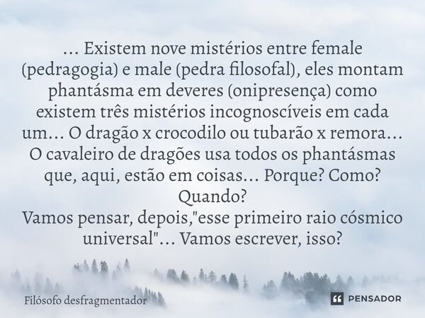 ⁠... Existem nove mistérios entre female (pedragogia) e male (pedra filosofal), eles montam phantásma em deveres (onipresença) como existem três mistérios incog... Frase de Filósofo desfragmentador.