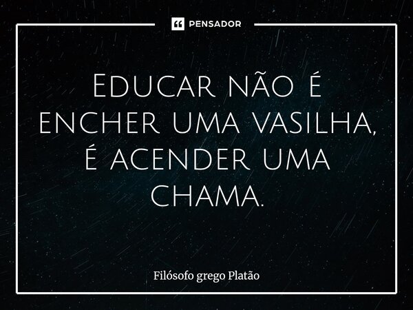 ⁠Educar não é encher uma vasilha, é acender uma chama.... Frase de Filósofo grego Platão.