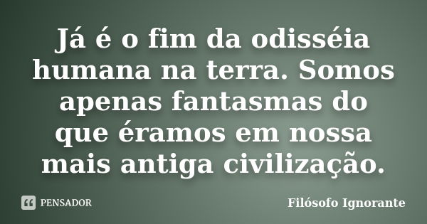 Já é o fim da odisséia humana na terra. Somos apenas fantasmas do que éramos em nossa mais antiga civilização.... Frase de Filósofo Ignorante.