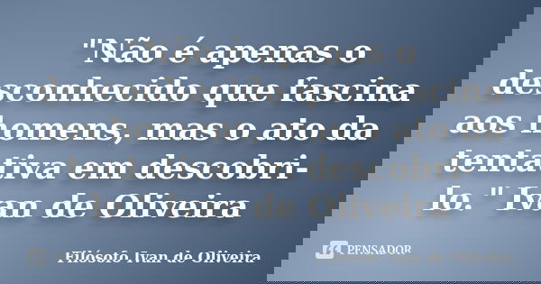 "Não é apenas o desconhecido que fascina aos homens, mas o ato da tentativa em descobri-lo." Ivan de Oliveira... Frase de Filosófo Ivan De Oliveira.