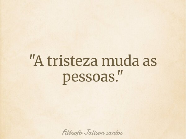 "A tristeza muda as pessoas."... Frase de Filósofo Jalison santos.
