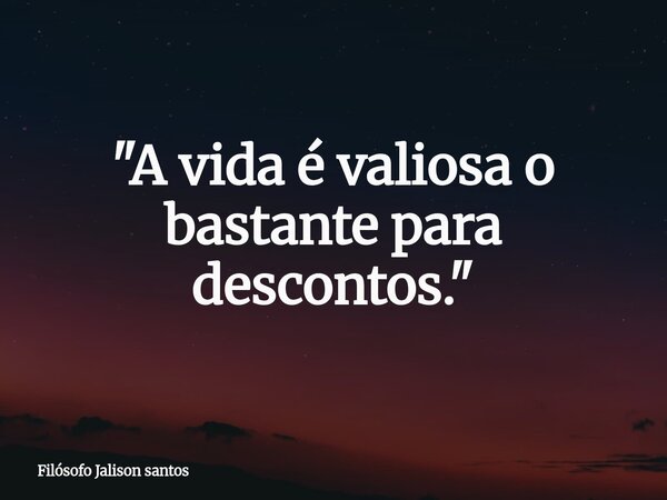 "A vida é valiosa o bastante para descontos."... Frase de Filósofo Jalison santos.