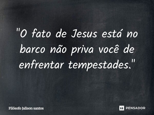 "O fato de Jesus está no barco não priva você de enfrentar tempestades. "... Frase de Filósofo Jalison Santos.