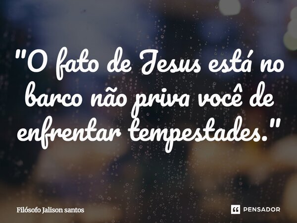 "O fato de Jesus está no barco não priva você de enfrentar tempestades."... Frase de Filósofo Jalison Santos.