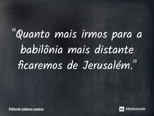 "Quanto mais irmos para a babilônia mais distante ficaremos de Jerusalém."... Frase de Filósofo Jalison Santos.