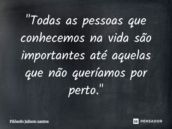 "Todas as pessoas que conhecemos na vida são importantes até aquelas que não queríamos por perto."... Frase de Filósofo Jalison santos.