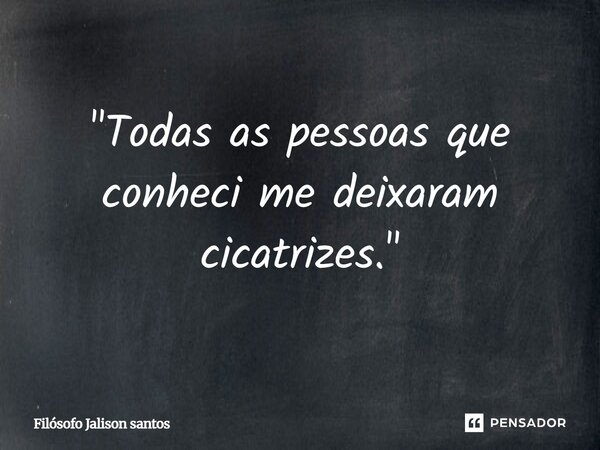 "Todas as pessoas que conheci me deixaram cicatrizes."... Frase de Filósofo Jalison santos.