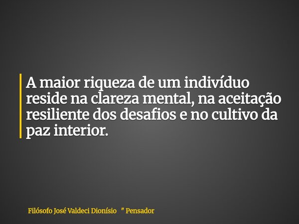 A maior riqueza de um indivíduo reside na clareza mental, na aceitação resiliente dos desafios e no cultivo da paz interior.... Frase de Filósofo José Valdeci Dionísio 34; Pensador.