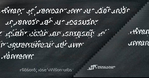 Amar, é, pensar em vc tão alto a ponto de vc escutar.
Amar, é,dar istia ao coração, é amaior experiência de um homem.... Frase de Filósofo. José Wilson dias.