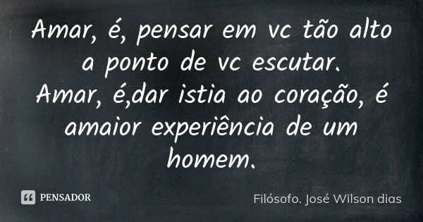 Amar, é, pensar em vc tão alto a ponto de vc escutar.
Amar, é,dar istia ao coração, é amaior experiência de um homem.... Frase de Filósofo. José Wilson dias.