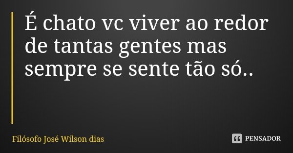 É chato vc viver ao redor de tantas gentes mas sempre se sente tão só..... Frase de Filósofo José Wilson dias.