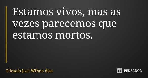 Estamos vivos, mas as vezes parecemos que estamos mortos.... Frase de Filosofo José Wilson dias.