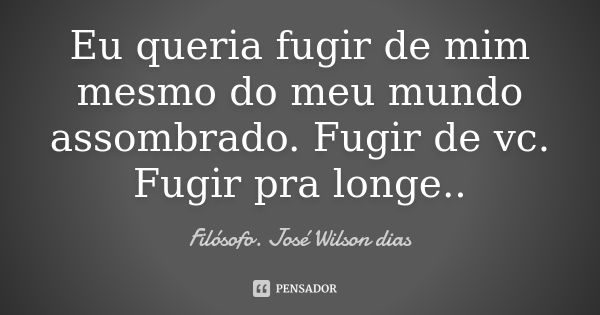 Eu queria fugir de mim mesmo do meu mundo assombrado. Fugir de vc. Fugir pra longe..... Frase de Filósofo José Wilson dias.