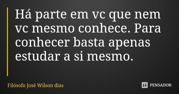 Há parte em vc que nem vc mesmo conhece. Para conhecer basta apenas estudar a si mesmo.... Frase de Filósofo José Wilson dias.