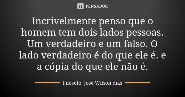 Incrivelmente penso que o homem tem dois lados pessoas. Um verdadeiro e um falso. O lado verdadeiro é do que ele é. e a cópia do que ele não é.... Frase de Filósofo José Wilson dias.