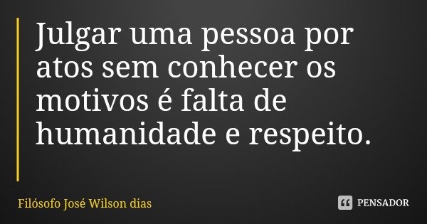 Julgar uma pessoa por atos sem conhecer os motivos é falta de humanidade e respeito.... Frase de Filósofo José Wilson dias.