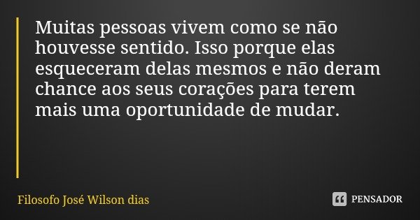 Muitas pessoas vivem como se não houvesse sentido. Isso porque elas esqueceram delas mesmos e não deram chance aos seus corações para terem mais uma oportunidad... Frase de Filosofo José Wilson dias.