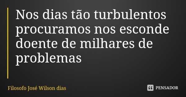 Nos dias tão turbulentos procuramos nos esconde doente de milhares de problemas... Frase de Filosofo José Wilson dias.