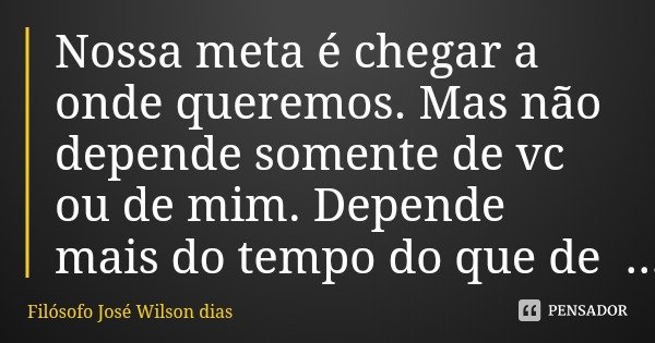 Nossa meta é chegar a onde queremos. Mas não depende somente de vc ou de mim. Depende mais do tempo do que de nós.... Frase de Filósofo José Wilson dias.