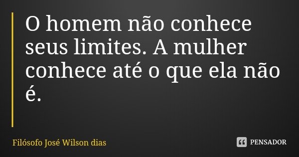 O homem não conhece seus limites. A mulher conhece até o que ela não é.... Frase de Filósofo José Wilson dias.