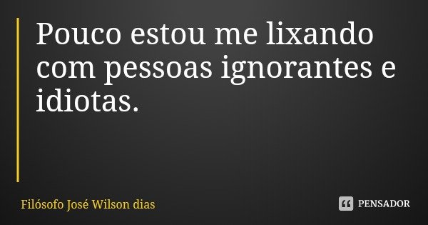 Pouco estou me lixando com pessoas ignorantes e idiotas.... Frase de Filósofo José Wilson dias.