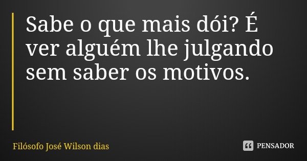 Sabe o que mais dói? É ver alguém lhe julgando sem saber os motivos.... Frase de Filósofo José Wilson dias.