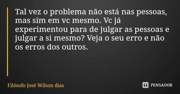 Tal vez o problema não está nas pessoas, mas sim em vc mesmo. Vc já experimentou para de julgar as pessoas e julgar a si mesmo? Veja o seu erro e não os erros d... Frase de Filósofo José Wilson dias.