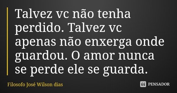 Talvez vc não tenha perdido. Talvez vc apenas não enxerga onde guardou. O amor nunca se perde ele se guarda.... Frase de Filosofo José Wilson dias.