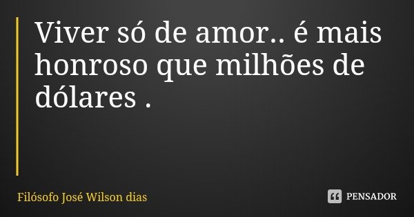 Viver só de amor.. é mais honroso que milhões de dólares .... Frase de Filósofo José Wilson dias.