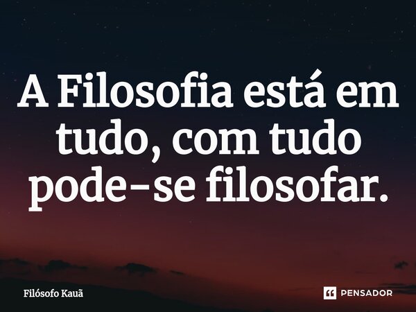 ⁠A Filosofia está em tudo, com tudo pode-se filosofar.... Frase de Filósofo Kauã.