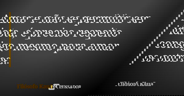 Amar e não se permitir ser idiota, é preciso respeito consigo mesmo para amar os outros.... Frase de Filósofo Kauã.