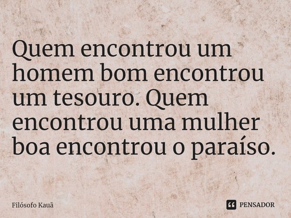⁠Quem encontrou um homem bom encontrou um tesouro. Quem encontrou uma mulher boa encontrou o paraíso.... Frase de Filósofo Kauã.