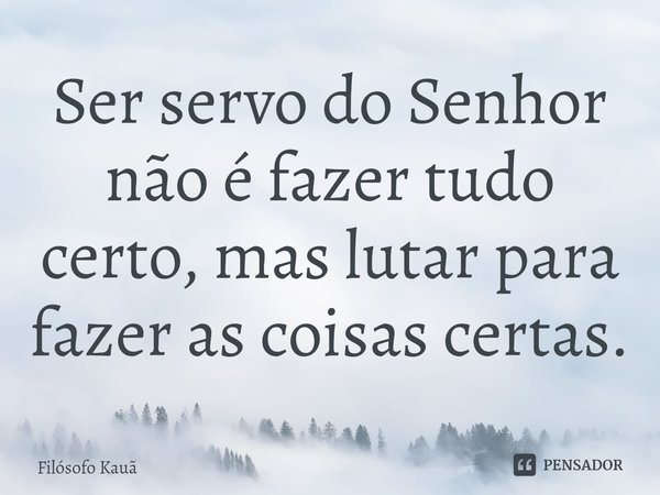 ⁠Ser servo do Senhor não é fazer tudo certo, mas lutar para fazer as coisas certas.... Frase de Filósofo Kauã.