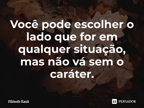 ⁠Você pode escolher o lado que for em qualquer situação, mas não vá sem o caráter.... Frase de Filósofo Kauã.