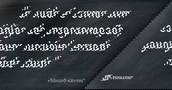 "a vida é como um código de programação, qualquer variável errado fode tudo"... Frase de Filosofo Kermit.